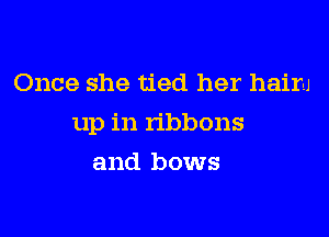 Once she tied her hairu

up in ribbons

and bows