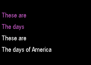 These are
The days

These are
The days of America