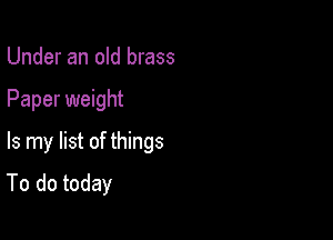 Under an old brass

Paper weight

Is my list of things
To do today