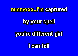 mmmooo..l'm captured

by your spell

you're different girl

I can tell