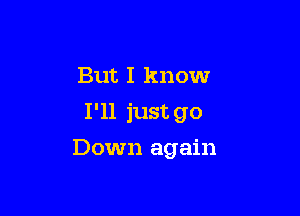 But I know
I'll just go

Down again