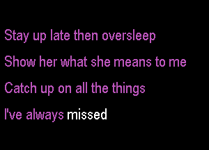 Stay up late then oversleep

Show her what she means to me
Catch up on all the things

I've always missed