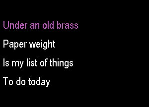 Under an old brass

Paper weight

Is my list of things
To do today