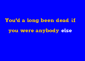 You'd a long been dead if

you were anybody else