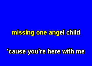 missing one angel child

'cause you're here with me