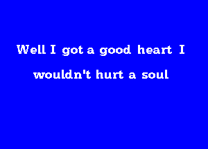 Well I got a good heart I

wouldn't hurt a soul