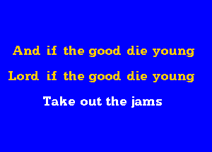 And. if the good die young

Lord ii the good die young

Take out the jams