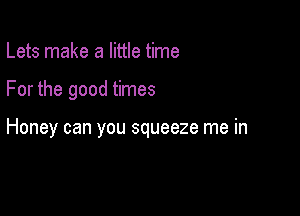 Lets make a little time

For the good times

Honey can you squeeze me in