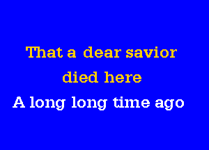 That a dear savior
died here

A long long time ago