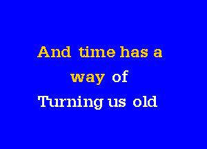 And time has a

way of

Turning us old