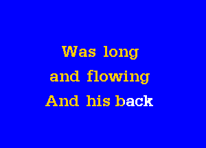 Was long

and flowing
And his back