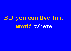 But you can live in a

world where