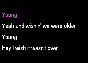 Young
Yeah and wishin' we were older

Young

Hey I wish it wasn't over