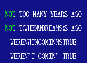 NOT TOO MANY YEARS AGO
NOT T(WHENKPDREAMSRS AGO
WERENHTNCOMINMSTRUE
WEREIW T COMIIW TRUE