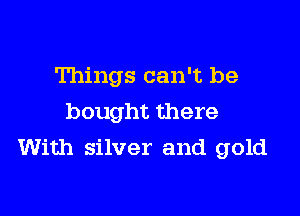Things can't be

bought there
With silver and gold