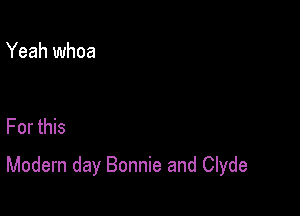 Yeah whoa

For this

Modern day Bonnie and Clyde