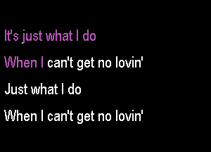 Ifs just what I do
When I can't get no lovin'

Just what I do

When I can't get no lovin'