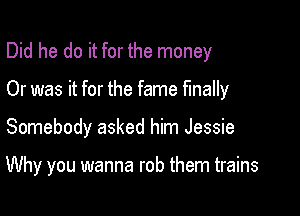 Did he do it for the money

Or was it for the fame finally

Somebody asked him Jessie

Why you wanna rob them trains