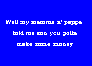 Well my mamma n' pappa

told me son you gotta

make some money
