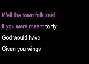 Well the town folk said

If you were meant to f1y

God would have

Given you wings