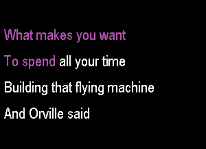 What makes you want

To spend all your time

Building that flying machine
And Orville said