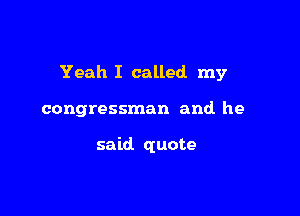 Yeah I called my

congressman and he

said. quote