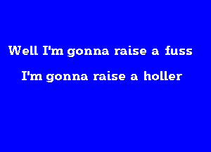 Well I'm gonna raise a fuss

I'm gonna raise a holler