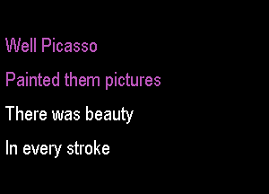 Well Picasso

Painted them pictures

There was beauty

In every stroke