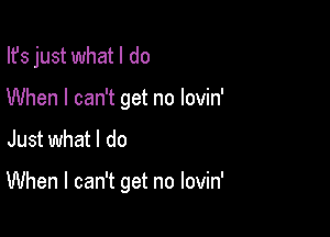 Ifs just what I do
When I can't get no lovin'

Just what I do

When I can't get no lovin'