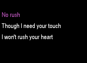 No rush

Though I need your touch

lwon't rush your heart