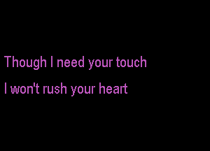 Though I need your touch

lwon't rush your heart