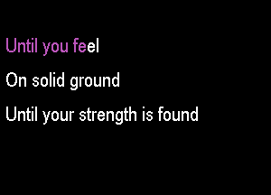 Until you feel
On solid ground

Until your strength is found