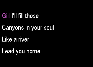 Girl I'll fill those

Canyons in your soul

Like a river

Lead you home