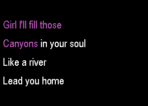 Girl I'll fill those

Canyons in your soul

Like a river

Lead you home