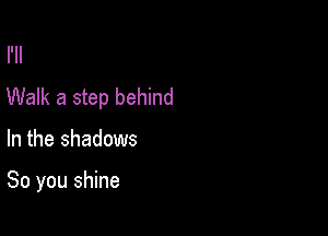 I'II
Walk a step behind

In the shadows

So you shine