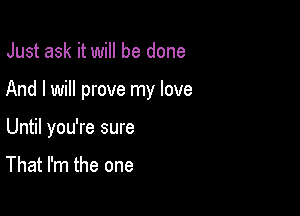 Just ask it will be done

And I will prove my love

Until you're sure

That I'm the one