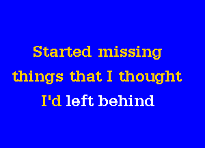 Started missing
things that I thought
I'd left behind