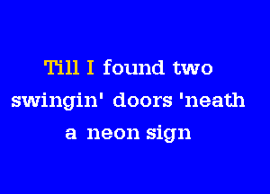 Till I found two

swingin' doors 'neath

a neon sign