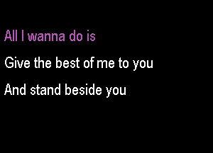 All I wanna do is

Give the best of me to you

And stand beside you