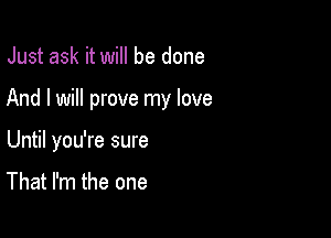 Just ask it will be done

And I will prove my love

Until you're sure

That I'm the one