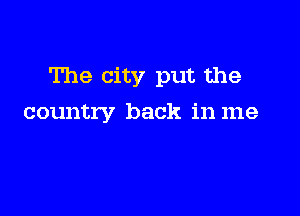 The city put the

country back in me