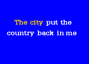 The city put the

country back in me