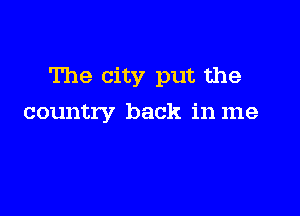 The city put the

country back in me