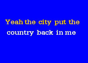 Yeah the city put the

country back in me