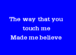 The way that you

touch me
Made me believe
