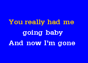 You really had me
going baby

And now I'm gone