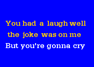 You had a laugh well
the joke was on me
But you're gonna cry