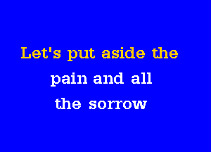 Let's put aside the

pain and all
the sorrow