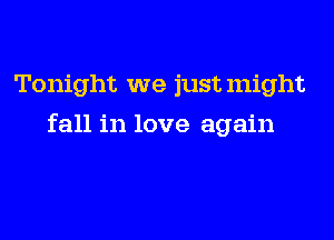 Tonight we justmight
fall in love again