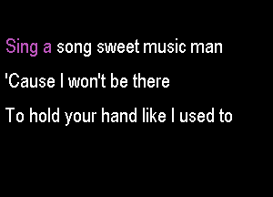 Sing a song sweet music man

'Cause I won't be there

To hold your hand like I used to